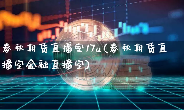 春秋期货直播室17u(春秋期货直播室金融直播室)_https://www.qldgs.com_黄金期货_第1张