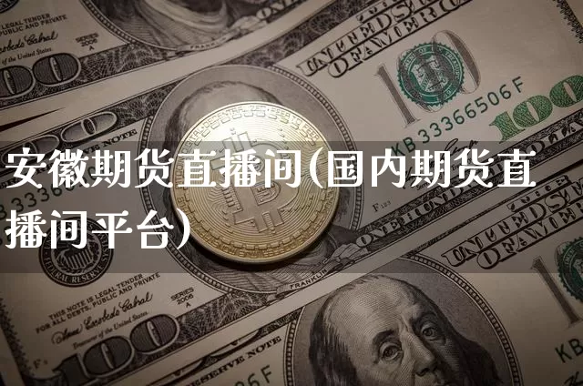 安徽期货直播间(国内期货直播间平台)_https://www.qldgs.com_黄金期货_第1张