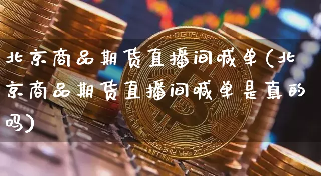 北京商品期货直播间喊单(北京商品期货直播间喊单是真的吗)_https://www.qldgs.com_内盘期货_第1张