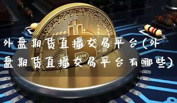 外盘期货直播交易平台(外盘期货直播交易平台有哪些)_https://www.qldgs.com_期货_第1张