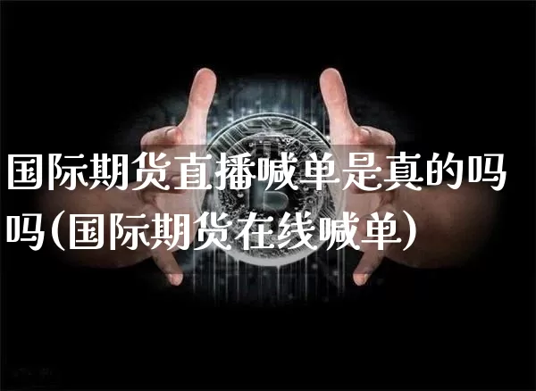 国际期货直播喊单是真的吗吗(国际期货在线喊单)_https://www.qldgs.com_原油期货_第1张