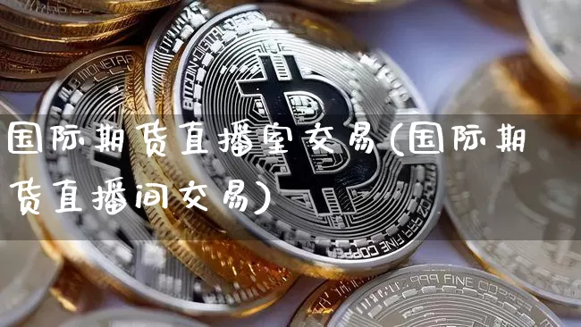 国际期货直播室交易(国际期货直播间交易)_https://www.qldgs.com_内盘期货_第1张