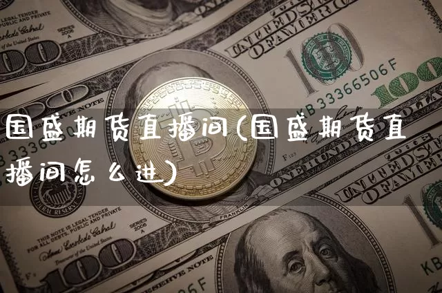 国盛期货直播间(国盛期货直播间怎么进)_https://www.qldgs.com_国际期货_第1张