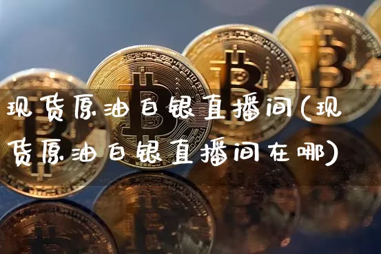 现货原油白银直播间(现货原油白银直播间在哪)_https://www.qldgs.com_原油期货_第1张
