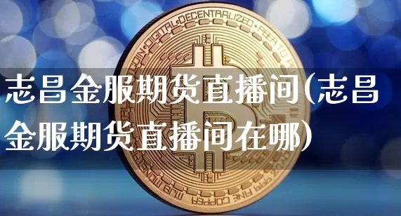 志昌金服期货直播间(志昌金服期货直播间在哪)_https://www.qldgs.com_期货_第1张