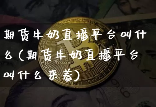 期货牛奶直播平台叫什么(期货牛奶直播平台叫什么来着)_https://www.qldgs.com_恒指期货_第1张