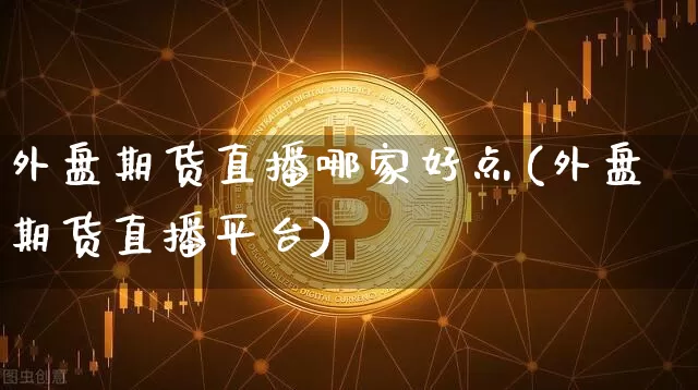 外盘期货直播哪家好点(外盘期货直播平台)_https://www.qldgs.com_期货_第1张