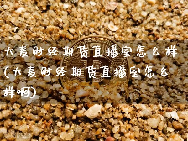 大麦财经期货直播室怎么样(大麦财经期货直播室怎么样啊)_https://www.qldgs.com_原油期货_第1张