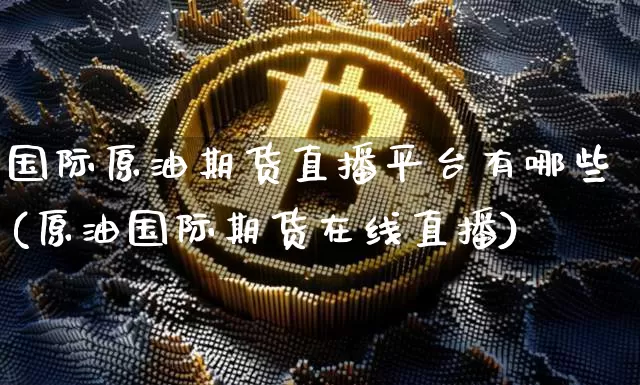 国际原油期货直播平台有哪些(原油国际期货在线直播)_https://www.qldgs.com_内盘期货_第1张