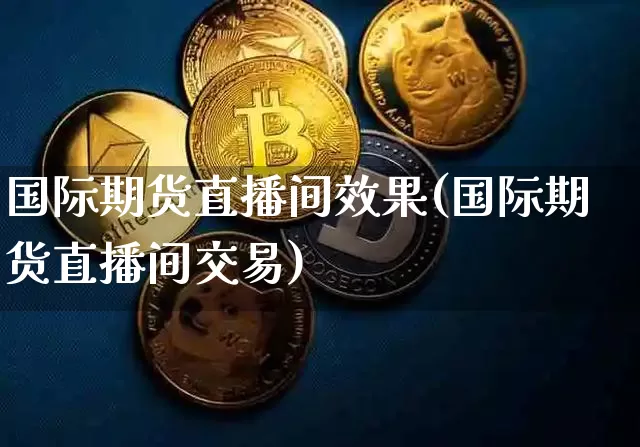 国际期货直播间效果(国际期货直播间交易)_https://www.qldgs.com_原油期货_第1张