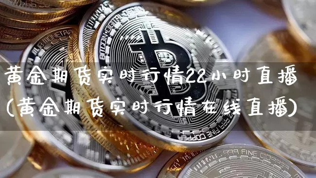 黄金期货实时行情22小时直播(黄金期货实时行情在线直播)_https://www.qldgs.com_内盘期货_第1张