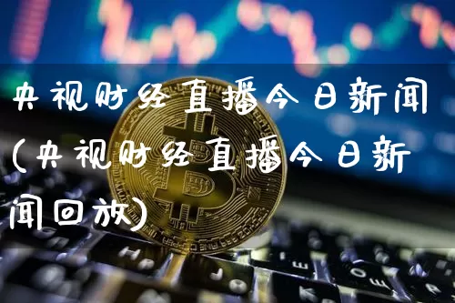 央视财经直播今日新闻(央视财经直播今日新闻回放)_https://www.qldgs.com_期货_第1张