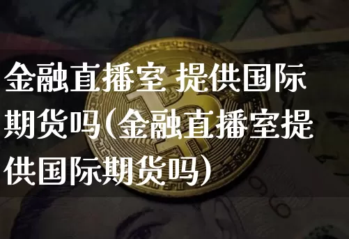 金融直播室 提供国际期货吗(金融直播室提供国际期货吗)_https://www.qldgs.com_内盘期货_第1张