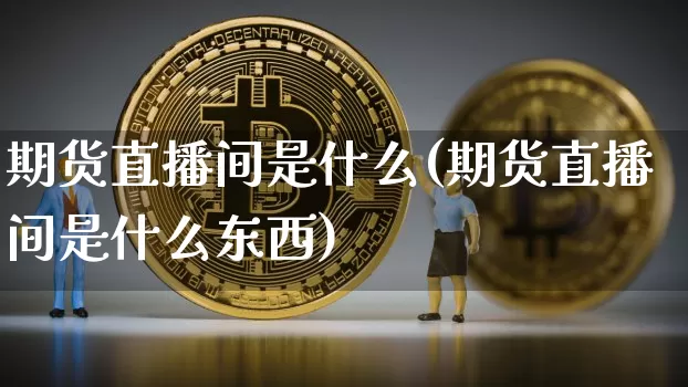 期货直播间是什么(期货直播间是什么东西)_https://www.qldgs.com_原油期货_第1张