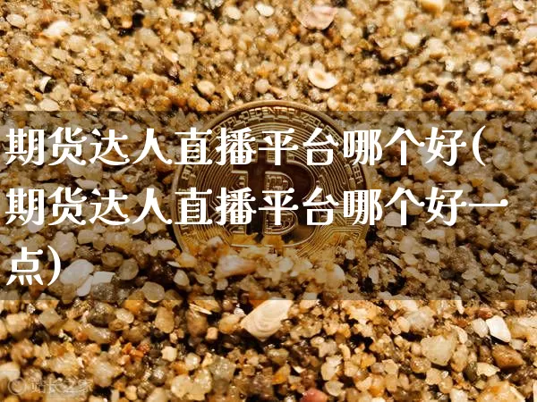 期货达人直播平台哪个好(期货达人直播平台哪个好一点)_https://www.qldgs.com_内盘期货_第1张