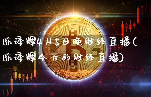 陈译辉4月5日晚财经直播(陈译辉今天的财经直播)_https://www.qldgs.com_国际期货_第1张