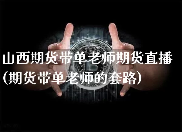 山西期货带单老师期货直播(期货带单老师的套路)_https://www.qldgs.com_内盘期货_第1张