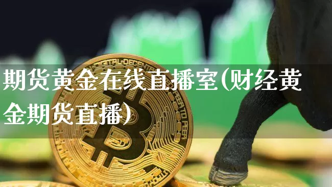 期货黄金在线直播室(财经黄金期货直播)_https://www.qldgs.com_原油期货_第1张