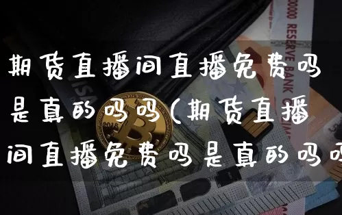期货直播间直播免费吗是真的吗吗(期货直播间直播免费吗是真的吗吗安全吗)_https://www.qldgs.com_期货_第1张