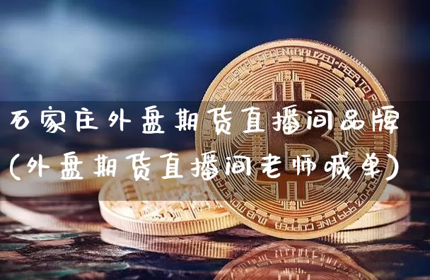 石家庄外盘期货直播间品牌(外盘期货直播间老师喊单)_https://www.qldgs.com_期货_第1张