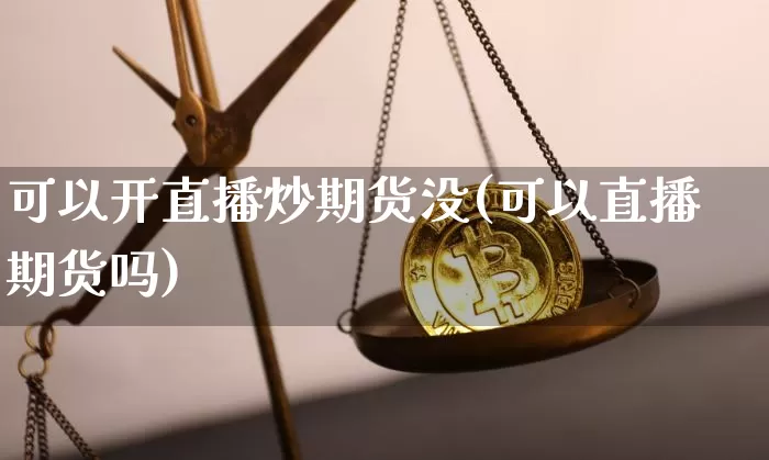 可以开直播炒期货没(可以直播期货吗)_https://www.qldgs.com_恒指期货_第1张