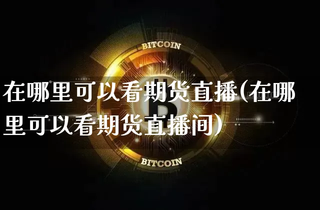 在哪里可以看期货直播(在哪里可以看期货直播间)_https://www.qldgs.com_黄金期货_第1张