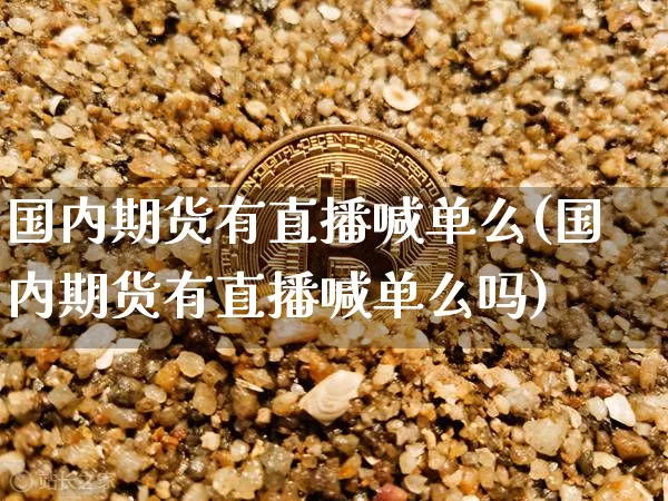 国内期货有直播喊单么(国内期货有直播喊单么吗)_https://www.qldgs.com_内盘期货_第1张