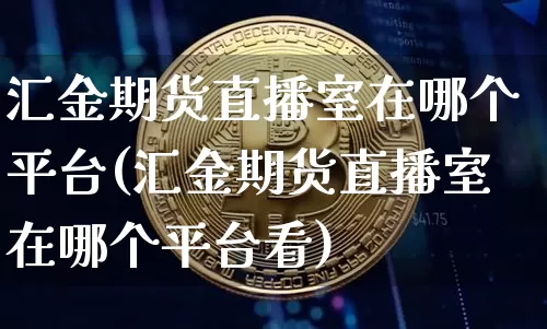 汇金期货直播室在哪个平台(汇金期货直播室在哪个平台看)_https://www.qldgs.com_内盘期货_第1张