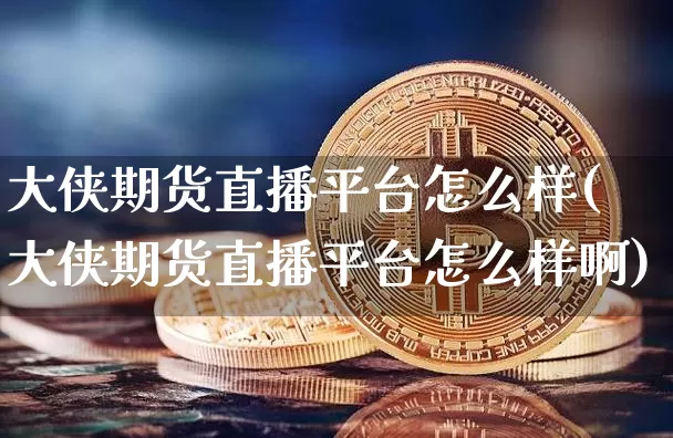 大侠期货直播平台怎么样(大侠期货直播平台怎么样啊)_https://www.qldgs.com_黄金期货_第1张