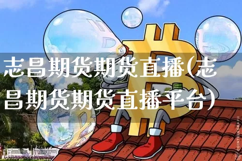志昌期货期货直播(志昌期货期货直播平台)_https://www.qldgs.com_内盘期货_第1张