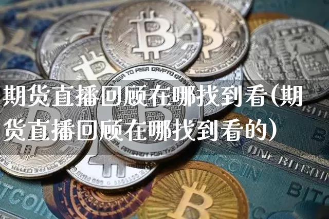 期货直播回顾在哪找到看(期货直播回顾在哪找到看的)_https://www.qldgs.com_内盘期货_第1张