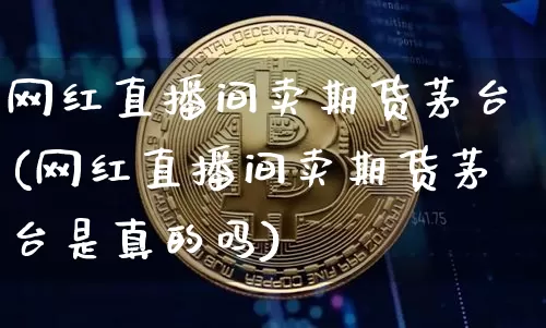 网红直播间卖期货茅台(网红直播间卖期货茅台是真的吗)_https://www.qldgs.com_国际期货_第1张