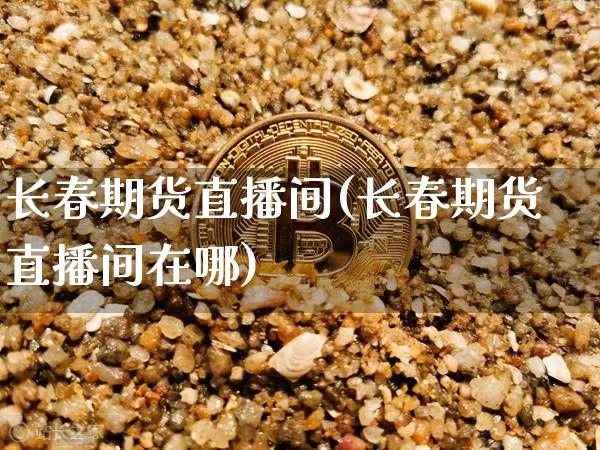 长春期货直播间(长春期货直播间在哪)_https://www.qldgs.com_黄金期货_第1张