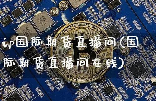 ip国际期货直播间(国际期货直播间在线)_https://www.qldgs.com_期货_第1张