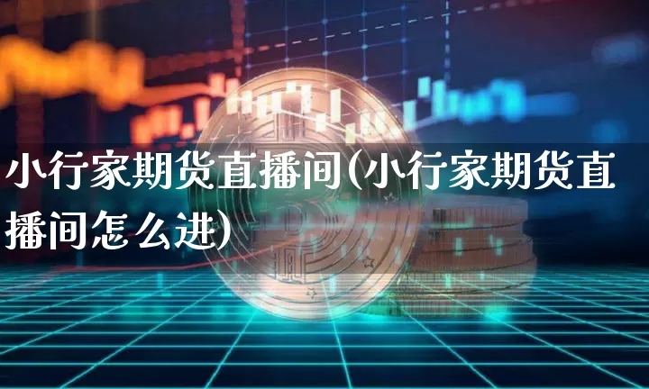 小行家期货直播间(小行家期货直播间怎么进)_https://www.qldgs.com_期货_第1张
