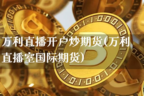 万利直播开户炒期货(万利直播室国际期货)_https://www.qldgs.com_恒指期货_第1张