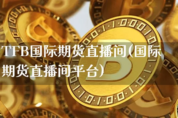 TFB国际期货直播间(国际期货直播间平台)_https://www.qldgs.com_原油期货_第1张