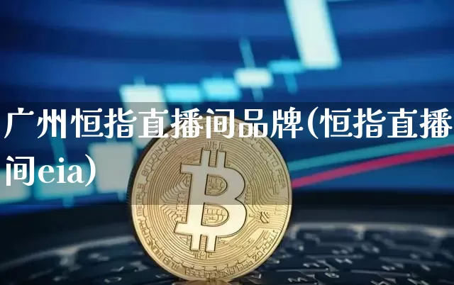 广州恒指直播间品牌(恒指直播间eia)_https://www.qldgs.com_恒指期货_第1张