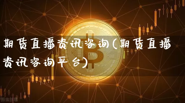 期货直播资讯咨询(期货直播资讯咨询平台)_https://www.qldgs.com_内盘期货_第1张