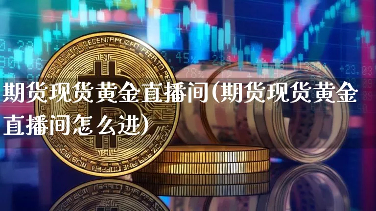 期货现货黄金直播间(期货现货黄金直播间怎么进)_https://www.qldgs.com_国际期货_第1张