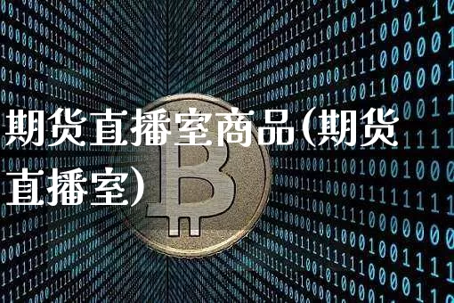 期货直播室商品(期货直播室)_https://www.qldgs.com_内盘期货_第1张