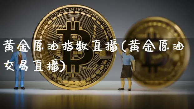 黄金原油指数直播(黄金原油交易直播)_https://www.qldgs.com_恒指期货_第1张