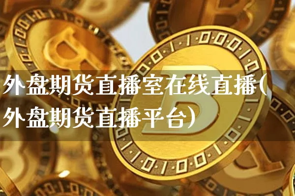 外盘期货直播室在线直播(外盘期货直播平台)_https://www.qldgs.com_内盘期货_第1张