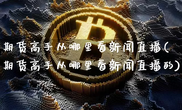 期货高手从哪里看新闻直播(期货高手从哪里看新闻直播的)_https://www.qldgs.com_国际期货_第1张