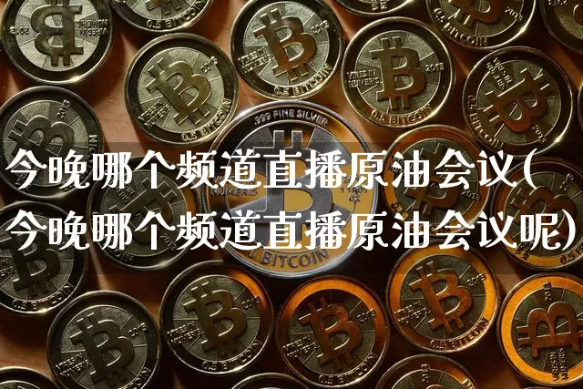今晚哪个频道直播原油会议(今晚哪个频道直播原油会议呢)_https://www.qldgs.com_恒指期货_第1张