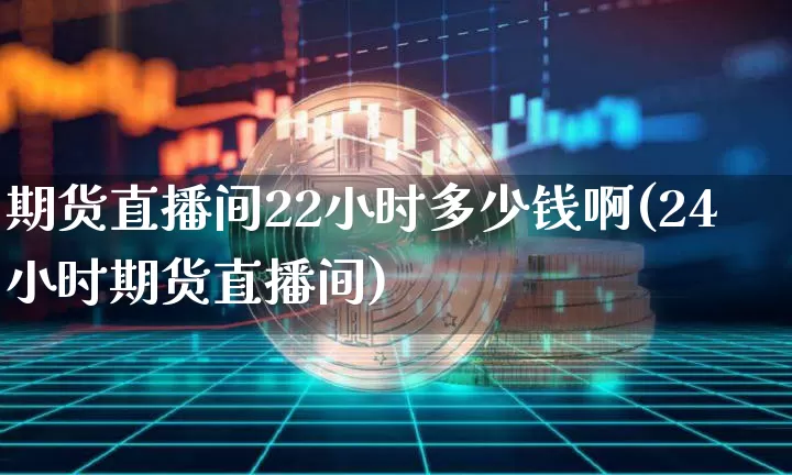 期货直播间22小时多少钱啊(24小时期货直播间)_https://www.qldgs.com_原油期货_第1张