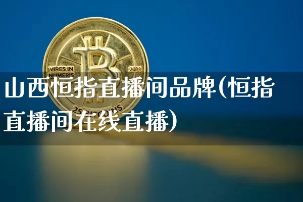 山西恒指直播间品牌(恒指直播间在线直播)_https://www.qldgs.com_内盘期货_第1张