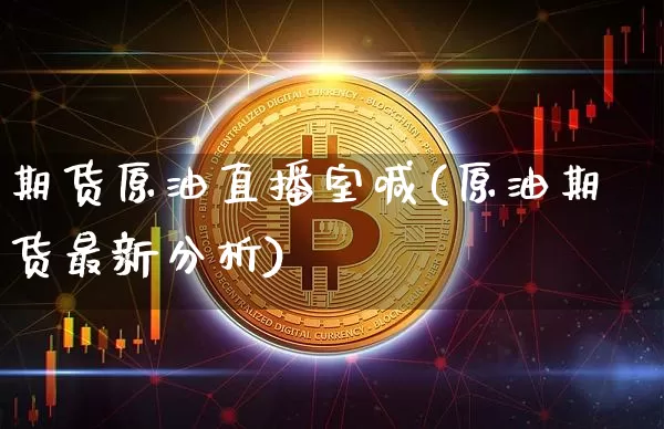 期货原油直播室喊(原油期货最新分析)_https://www.qldgs.com_原油期货_第1张