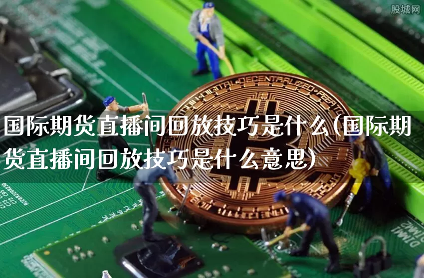 国际期货直播间回放技巧是什么(国际期货直播间回放技巧是什么意思)_https://www.qldgs.com_内盘期货_第1张