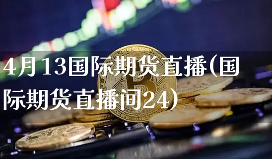 4月13国际期货直播(国际期货直播间24)_https://www.qldgs.com_黄金期货_第1张